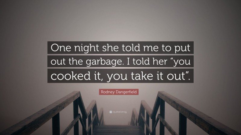 Rodney Dangerfield Quote: “One night she told me to put out the garbage. I told her “you cooked it, you take it out”.”