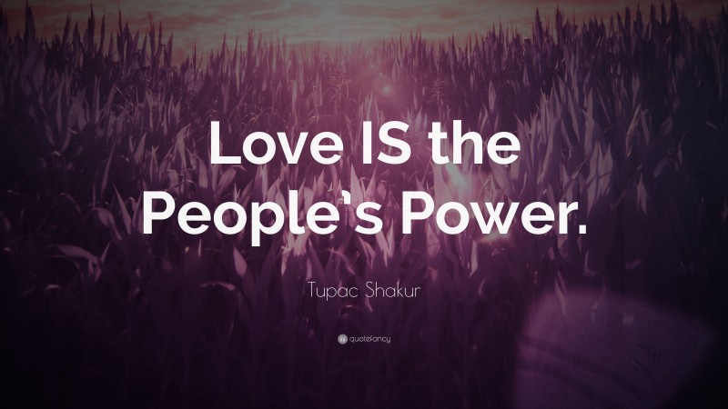 Tupac Shakur Quote: “Love IS the People’s Power.”