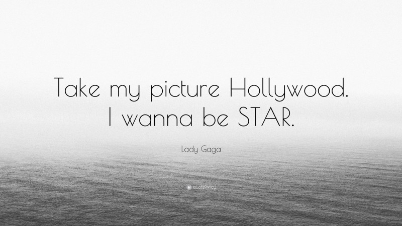 Lady Gaga Quote: “Take My Picture Hollywood. I Wanna Be STAR.”