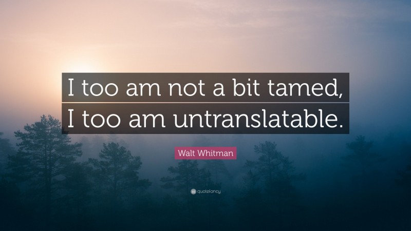 Walt Whitman Quote: “I too am not a bit tamed, I too am untranslatable.”