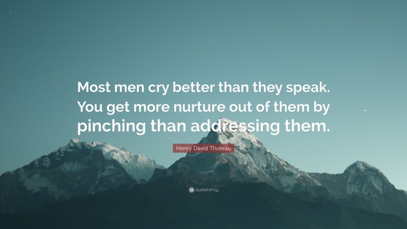 Henry David Thoreau Quote: “Most men cry better than they speak. You get more nurture out of them by pinching than addressing them.”