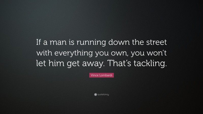 Vince Lombardi Quote: “If a man is running down the street with everything you own, you won’t let him get away. That’s tackling.”