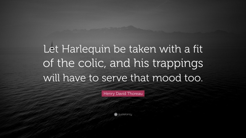 Henry David Thoreau Quote: “Let Harlequin be taken with a fit of the colic, and his trappings will have to serve that mood too.”