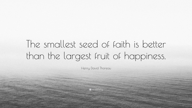 Henry David Thoreau Quote: “The smallest seed of faith is better than the largest fruit of happiness.”
