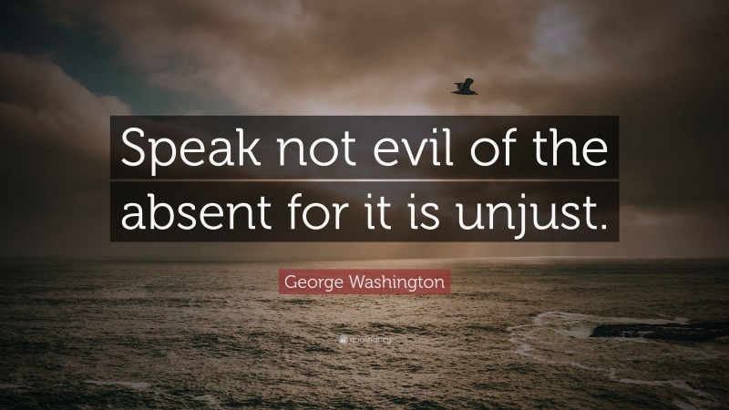 George Washington Quote: “Speak not evil of the absent for it is unjust.”