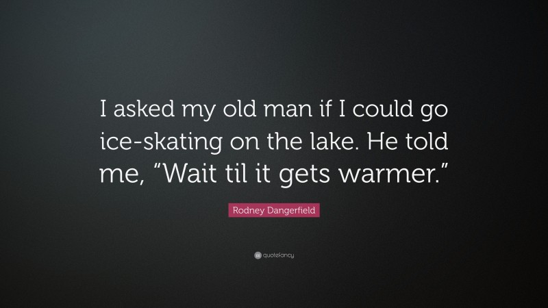 Rodney Dangerfield Quote: “I asked my old man if I could go ice-skating on the lake. He told me, “Wait til it gets warmer.””