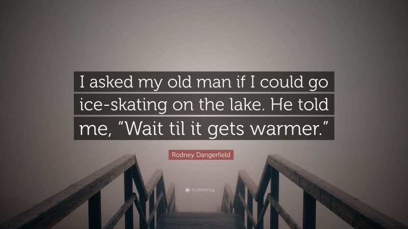 Rodney Dangerfield Quote: “I asked my old man if I could go ice-skating on the lake. He told me, “Wait til it gets warmer.””
