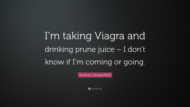 Rodney Dangerfield Quote: “I’m taking Viagra and drinking prune juice – I don’t know if I’m coming or going.”