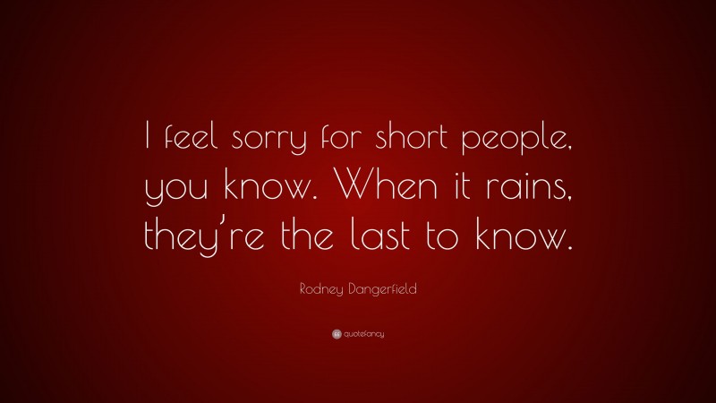 Rodney Dangerfield Quote: “I feel sorry for short people, you know. When it rains, they’re the last to know.”