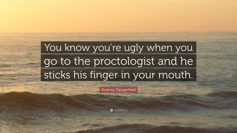 Rodney Dangerfield Quote: “You know you’re ugly when you go to the proctologist and he sticks his finger in your mouth.”