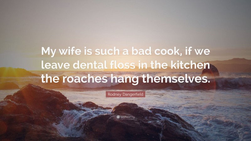 Rodney Dangerfield Quote: “My wife is such a bad cook, if we leave dental floss in the kitchen the roaches hang themselves.”