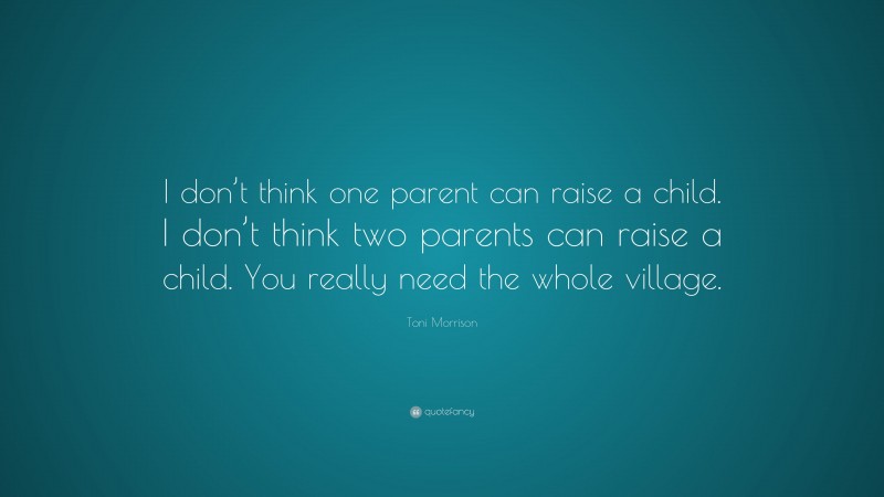 Toni Morrison Quote: “I don’t think one parent can raise a child. I don’t think two parents can raise a child. You really need the whole village.”