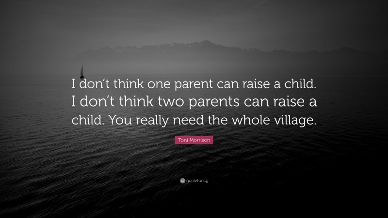 Toni Morrison Quote: “I don’t think one parent can raise a child. I don’t think two parents can raise a child. You really need the whole village.”