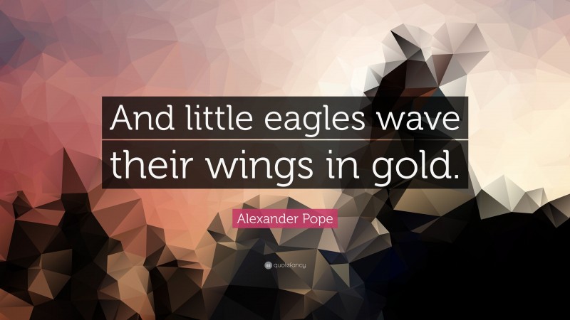 Alexander Pope Quote: “And little eagles wave their wings in gold.”
