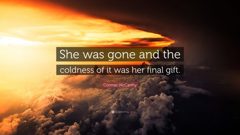 Cormac McCarthy Quote: “She was gone and the coldness of it was her final gift.”