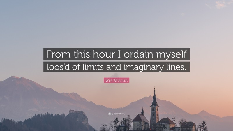 Walt Whitman Quote: “From this hour I ordain myself loos’d of limits and imaginary lines.”