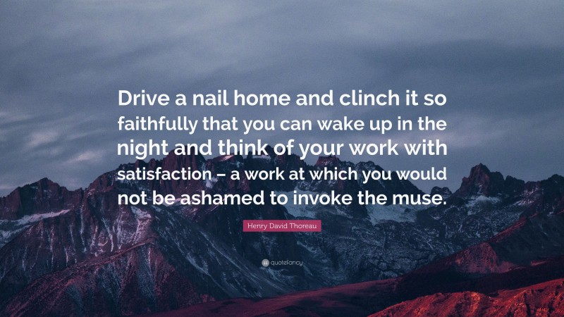 Henry David Thoreau Quote: “Drive a nail home and clinch it so faithfully that you can wake up in the night and think of your work with satisfaction – a work at which you would not be ashamed to invoke the muse.”