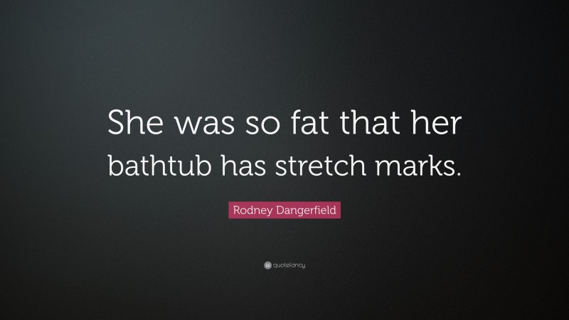Rodney Dangerfield Quote: “She was so fat that her bathtub has stretch marks.”