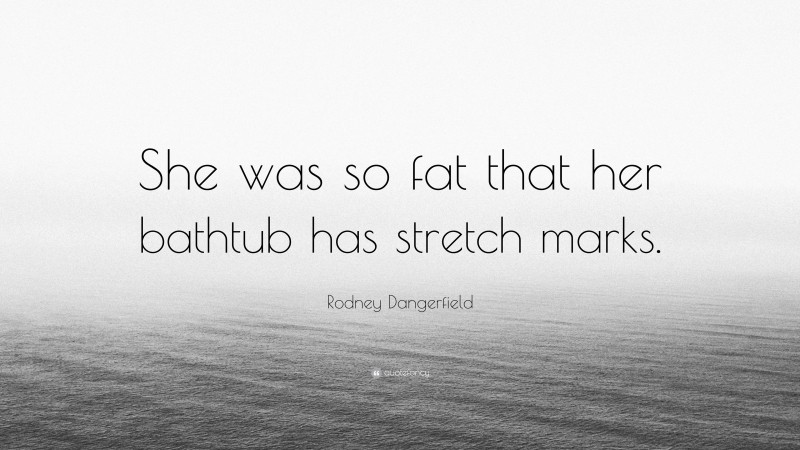 Rodney Dangerfield Quote: “She was so fat that her bathtub has stretch marks.”