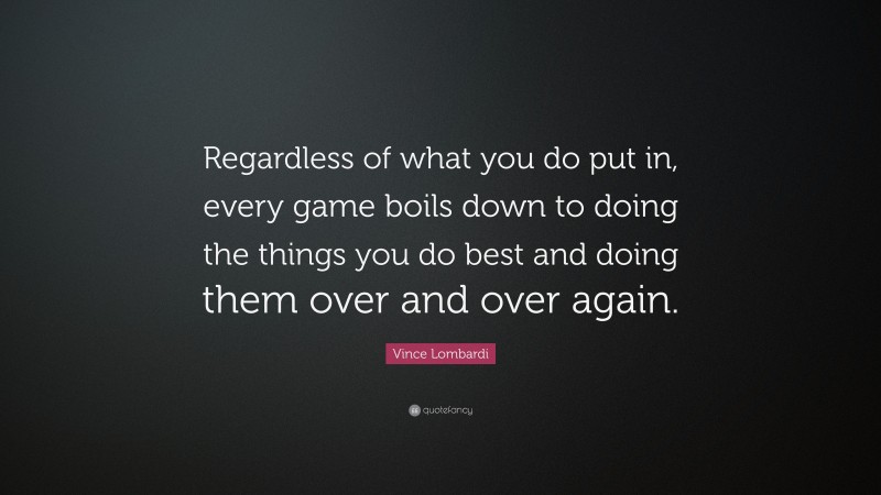 Vince Lombardi Quote: “Regardless of what you do put in, every game boils down to doing the things you do best and doing them over and over again.”