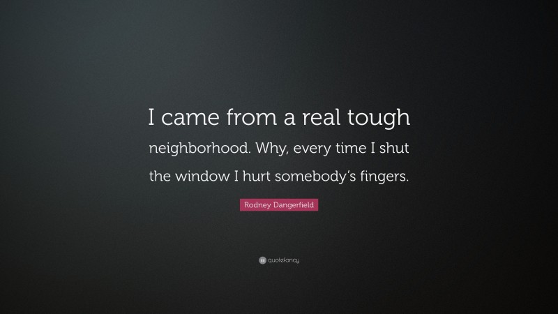 Rodney Dangerfield Quote: “I came from a real tough neighborhood. Why, every time I shut the window I hurt somebody’s fingers.”