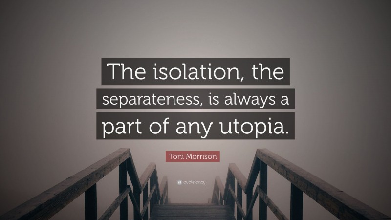 Toni Morrison Quote: “The isolation, the separateness, is always a part of any utopia.”