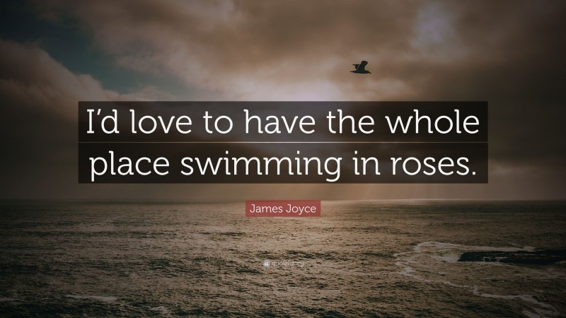 James Joyce Quote: “I’d love to have the whole place swimming in roses.”
