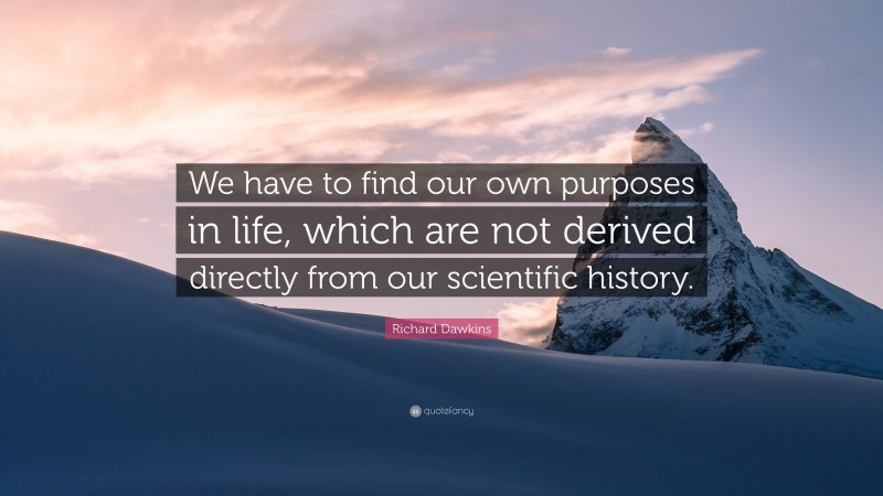 Richard Dawkins Quote: “We have to find our own purposes in life, which are not derived directly from our scientific history.”