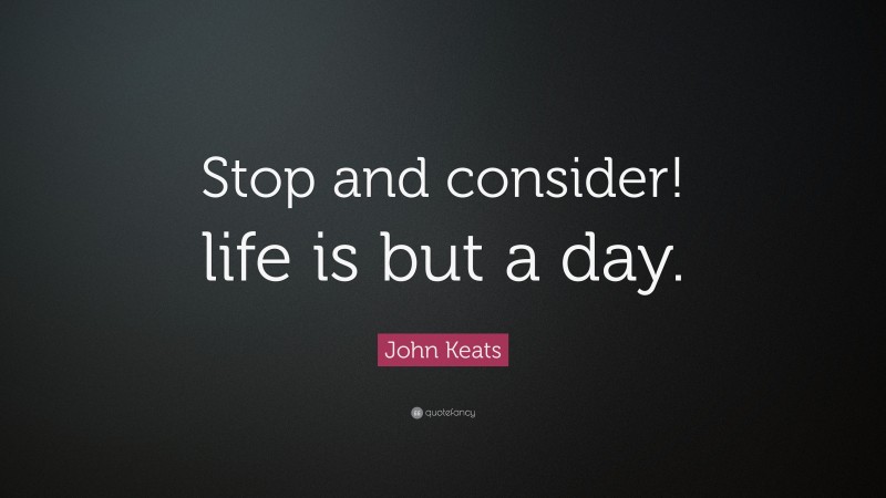 John Keats Quote: “Stop and consider! life is but a day.”