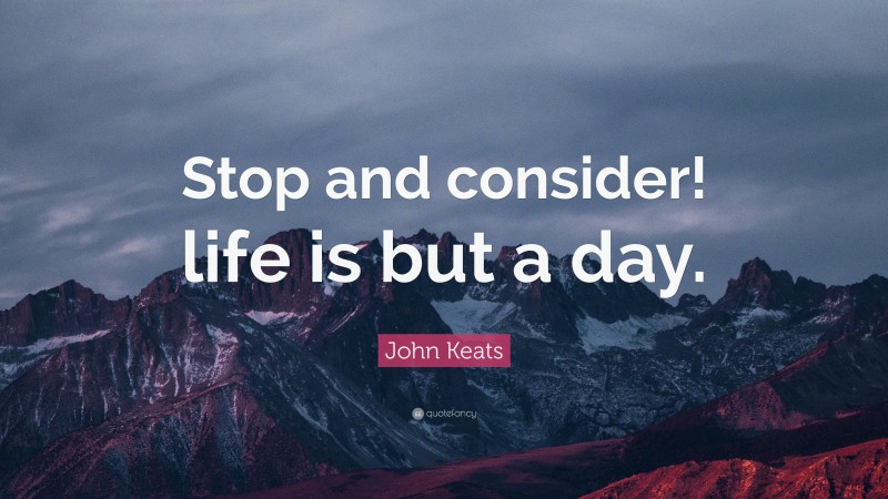 John Keats Quote: “Stop and consider! life is but a day.”