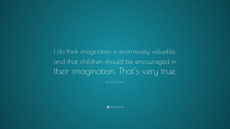 Richard Dawkins Quote: “I do think imagination is enormously valuable, and that children should be encouraged in their imagination. That’s very true.”