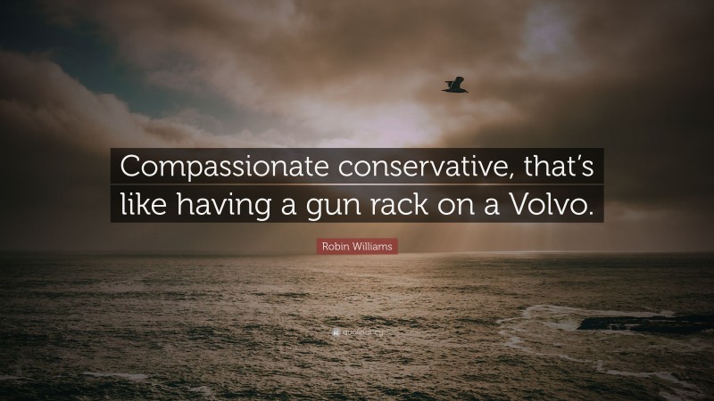 Robin Williams Quote: “Compassionate conservative, that’s like having a gun rack on a Volvo.”