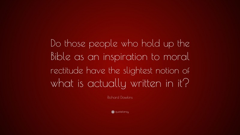 Richard Dawkins Quote: “Do those people who hold up the Bible as an inspiration to moral rectitude have the slightest notion of what is actually written in it?”