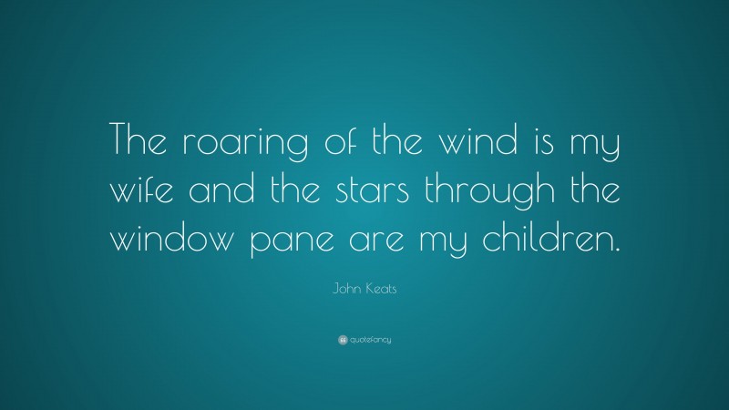 John Keats Quote: “The roaring of the wind is my wife and the stars through the window pane are my children.”