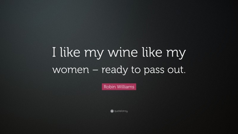 Robin Williams Quote: “I like my wine like my women – ready to pass out.”