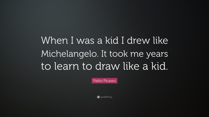 Pablo Picasso Quote: “When I was a kid I drew like Michelangelo. It took me years to learn to draw like a kid.”