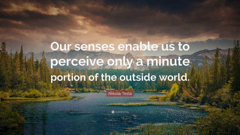 Nikola Tesla Quote: “Our senses enable us to perceive only a minute portion of the outside world.”