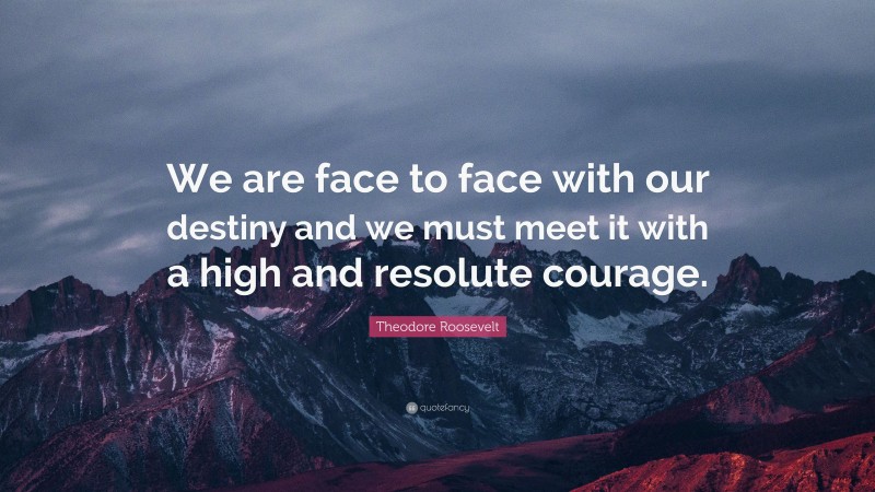 Theodore Roosevelt Quote: “We are face to face with our destiny and we must meet it with a high and resolute courage.”