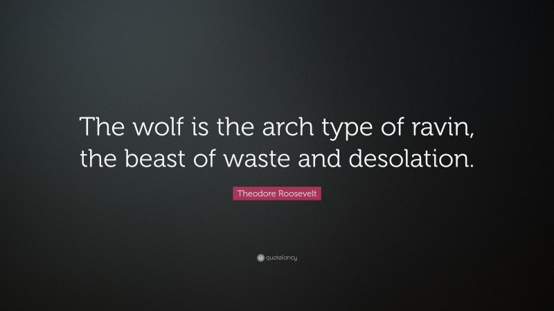 Theodore Roosevelt Quote: “The wolf is the arch type of ravin, the beast of waste and desolation.”