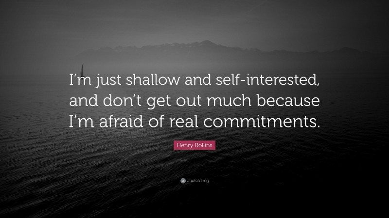 Henry Rollins Quote: “I’m just shallow and self-interested, and don’t get out much because I’m afraid of real commitments.”