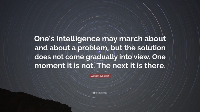 William Golding Quote: “One’s intelligence may march about and about a problem, but the solution does not come gradually into view. One moment it is not. The next it is there.”
