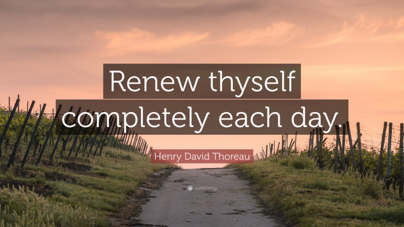 Henry David Thoreau Quote: “Renew thyself completely each day.”