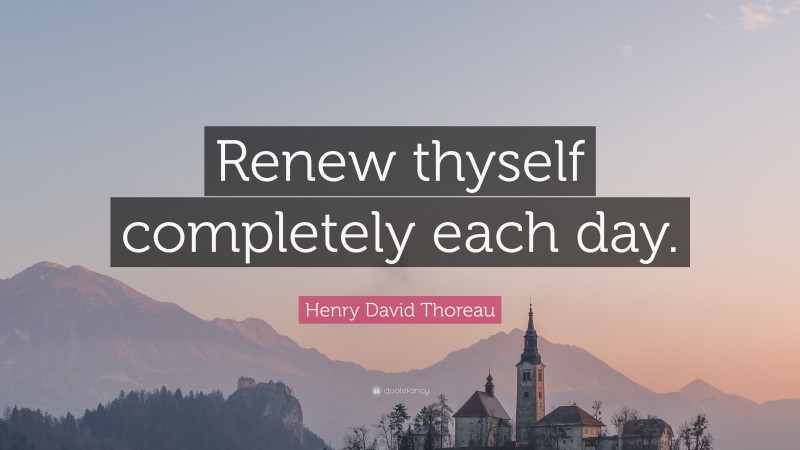 Henry David Thoreau Quote: “Renew thyself completely each day.”