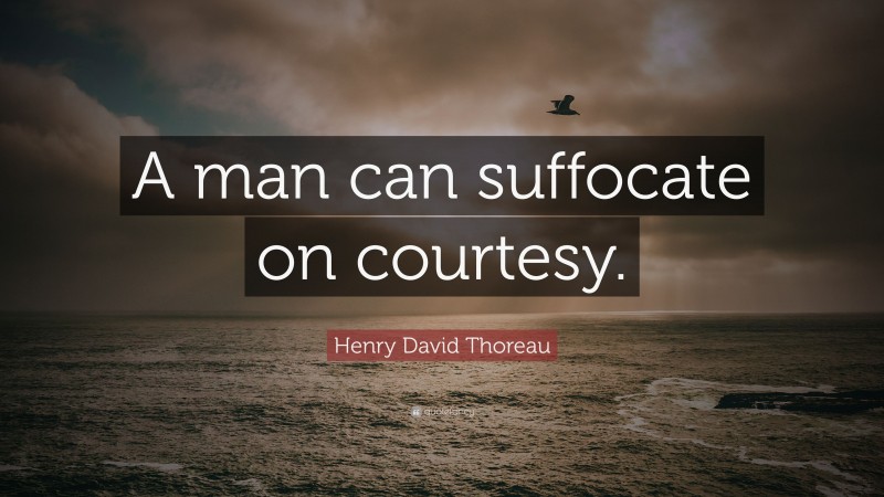 Henry David Thoreau Quote: “A man can suffocate on courtesy.”