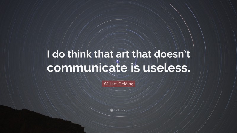 William Golding Quote: “I do think that art that doesn’t communicate is useless.”