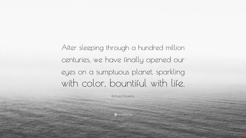 Richard Dawkins Quote: “After sleeping through a hundred million centuries, we have finally opened our eyes on a sumptuous planet, sparkling with color, bountiful with life.”