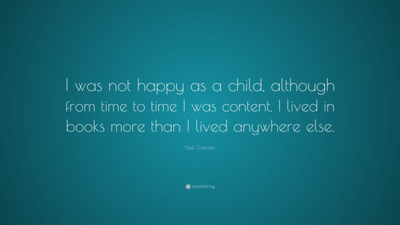 Neil Gaiman Quote: “I was not happy as a child, although from time to time I was content. I lived in books more than I lived anywhere else.”