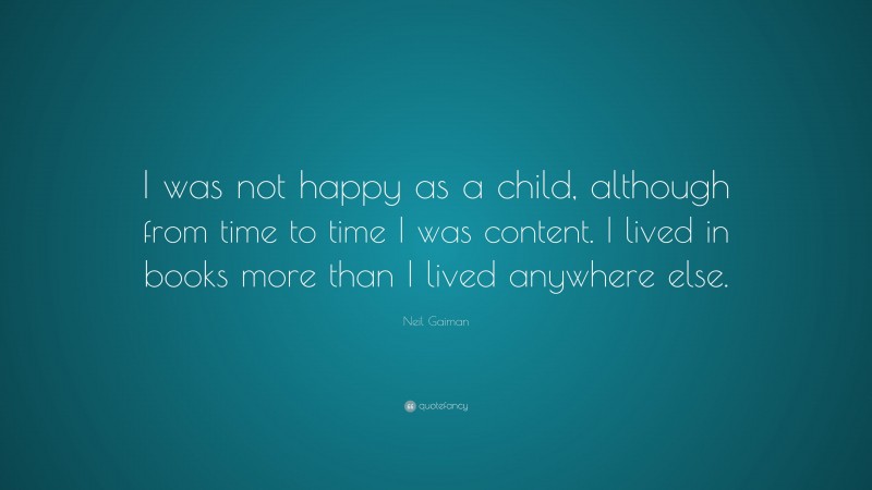 Neil Gaiman Quote: “I was not happy as a child, although from time to time I was content. I lived in books more than I lived anywhere else.”