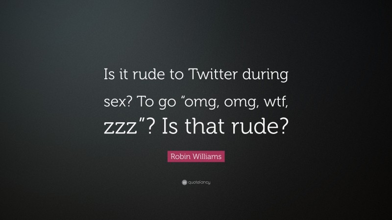 Robin Williams Quote: “Is it rude to Twitter during sex? To go “omg, omg, wtf, zzz”? Is that rude?”