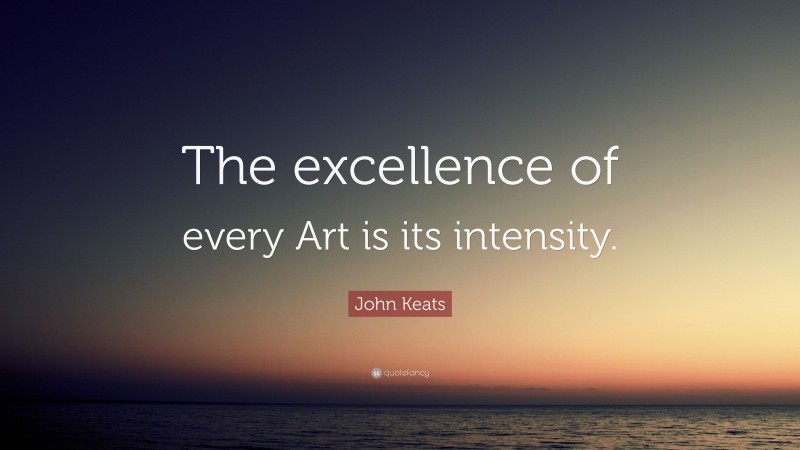 John Keats Quote: “The excellence of every Art is its intensity.”